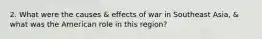 2. What were the causes & effects of war in Southeast Asia, & what was the American role in this region?