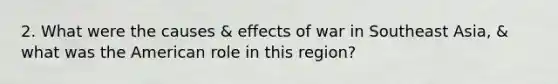 2. What were the causes & effects of war in Southeast Asia, & what was the American role in this region?