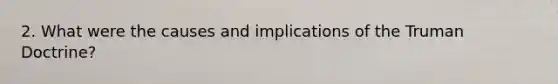 2. What were the causes and implications of the Truman Doctrine?