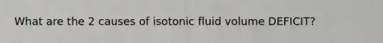 What are the 2 causes of isotonic fluid volume DEFICIT?