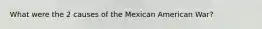 What were the 2 causes of the Mexican American War?