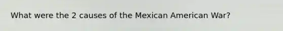 What were the 2 causes of the Mexican American War?