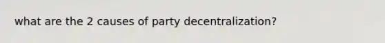 what are the 2 causes of party decentralization?