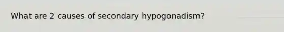 What are 2 causes of secondary hypogonadism?