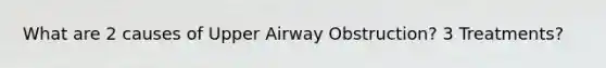 What are 2 causes of Upper Airway Obstruction? 3 Treatments?