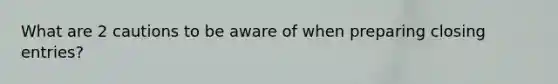 What are 2 cautions to be aware of when preparing closing entries?