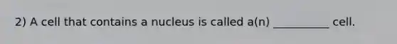 2) A cell that contains a nucleus is called a(n) __________ cell.