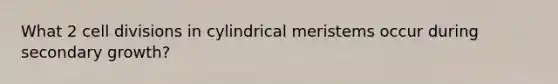 What 2 cell divisions in cylindrical meristems occur during secondary growth?