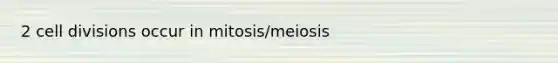 2 cell divisions occur in mitosis/meiosis