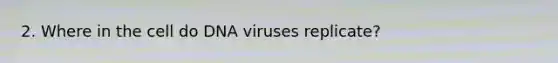 2. Where in the cell do DNA viruses replicate?