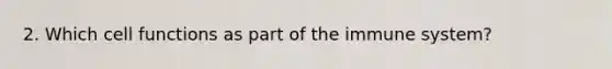 2. Which cell functions as part of the immune system?