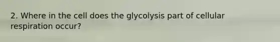 2. Where in the cell does the glycolysis part of cellular respiration occur?