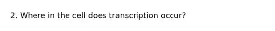 2. Where in the cell does transcription occur?