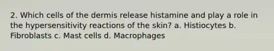 2. Which cells of the dermis release histamine and play a role in the hypersensitivity reactions of the skin? a. Histiocytes b. Fibroblasts c. Mast cells d. Macrophages