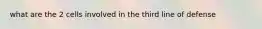 what are the 2 cells involved in the third line of defense