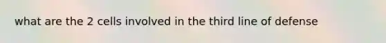 what are the 2 cells involved in the third line of defense