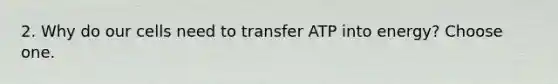 2. Why do our cells need to transfer ATP into energy? Choose one.