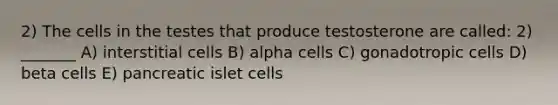 2) The cells in the testes that produce testosterone are called: 2) _______ A) interstitial cells B) alpha cells C) gonadotropic cells D) beta cells E) pancreatic islet cells