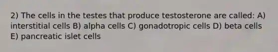 2) The cells in the testes that produce testosterone are called: A) interstitial cells B) alpha cells C) gonadotropic cells D) beta cells E) pancreatic islet cells