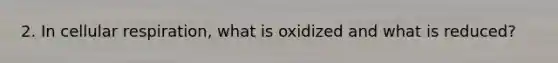 2. In cellular respiration, what is oxidized and what is reduced?