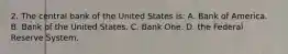 2. The central bank of the United States is: A. Bank of America. B. Bank of the United States. C. Bank One. D. the Federal Reserve System.