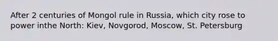 After 2 centuries of Mongol rule in Russia, which city rose to power inthe North: Kiev, Novgorod, Moscow, St. Petersburg