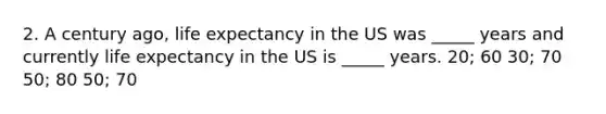 2. A century ago, life expectancy in the US was _____ years and currently life expectancy in the US is _____ years. 20; 60 30; 70 50; 80 50; 70