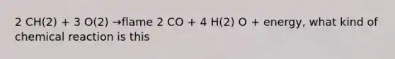 2 CH(2) + 3 O(2) →flame 2 CO + 4 H(2) O + energy, what kind of chemical reaction is this