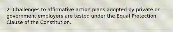 2. Challenges to affirmative action plans adopted by private or government employers are tested under the Equal Protection Clause of the Constitution.