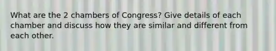 What are the 2 chambers of Congress? Give details of each chamber and discuss how they are similar and different from each other.