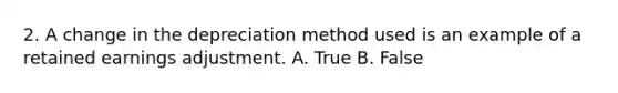 2. A change in the depreciation method used is an example of a retained earnings adjustment. A. True B. False