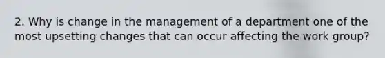 2. Why is change in the management of a department one of the most upsetting changes that can occur affecting the work group?