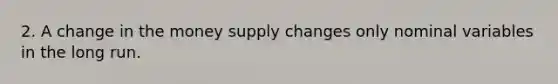 2. A change in the money supply changes only nominal variables in the long run.