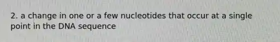 2. a change in one or a few nucleotides that occur at a single point in the DNA sequence