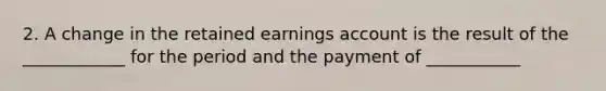 2. A change in the retained earnings account is the result of the ____________ for the period and the payment of ___________