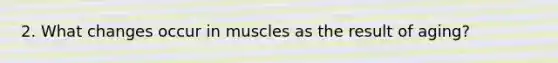 2. What changes occur in muscles as the result of aging?