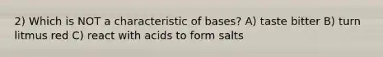 2) Which is NOT a characteristic of bases? A) taste bitter B) turn litmus red C) react with acids to form salts