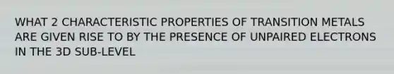 WHAT 2 CHARACTERISTIC PROPERTIES OF TRANSITION METALS ARE GIVEN RISE TO BY THE PRESENCE OF UNPAIRED ELECTRONS IN THE 3D SUB-LEVEL