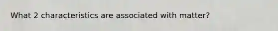 What 2 characteristics are associated with matter?