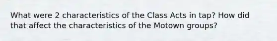 What were 2 characteristics of the Class Acts in tap? How did that affect the characteristics of the Motown groups?