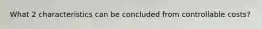 What 2 characteristics can be concluded from controllable costs?