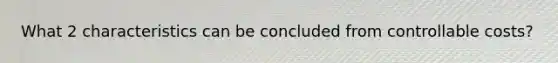 What 2 characteristics can be concluded from controllable costs?