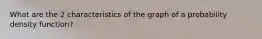 What are the 2 characteristics of the graph of a probability density function?