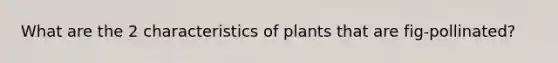 What are the 2 characteristics of plants that are fig-pollinated?