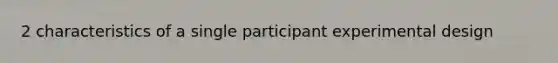 2 characteristics of a single participant experimental design