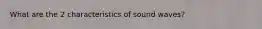 What are the 2 characteristics of sound waves?
