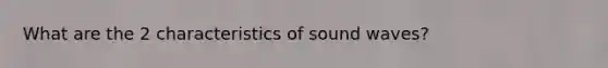 What are the 2 characteristics of sound waves?