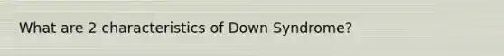 What are 2 characteristics of Down Syndrome?