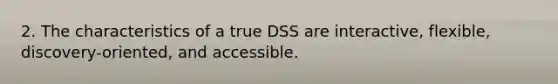 2. The characteristics of a true DSS are interactive, flexible, discovery-oriented, and accessible.