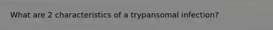 What are 2 characteristics of a trypansomal infection?